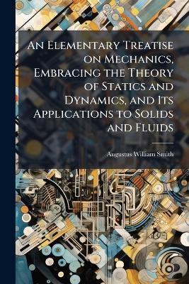 An Elementary Treatise on Mechanics, Embracing the Theory of Statics and Dynamics, and Its Applications to Solids and Fluids