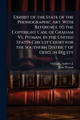 Exhibit of the State of the Phonographic Art, With Reference to the Copyright Case of Graham Vs. Pitman, in the United States Circuit Court for the Southern District of Ohio, in Equity - Benn 1822-1910 Pitman