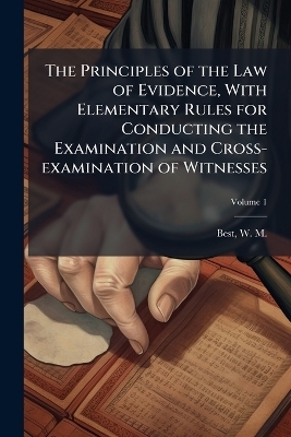 The Principles of the Law of Evidence, With Elementary Rules for Conducting the Examination and Cross-examination of Witnesses
