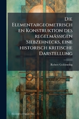 Die Elementargeometrischen Konstruktion des regelmässigen Siebzehnecks, eine historisch kritische Darstellung