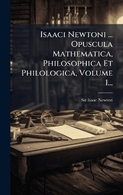 Isaaci Newtoni ... Opuscula Mathematica, Philosophica Et Philologica, Volume 1...