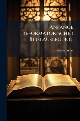 Anf&auml;nge reformatorischer Bibelauslegung. - Martin Luther