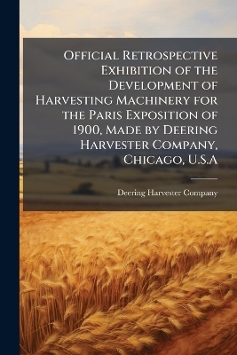 Official Retrospective Exhibition of the Development of Harvesting Machinery for the Paris Exposition of 1900, Made by Deering Harvester Company, Chicago, U.S.A - 