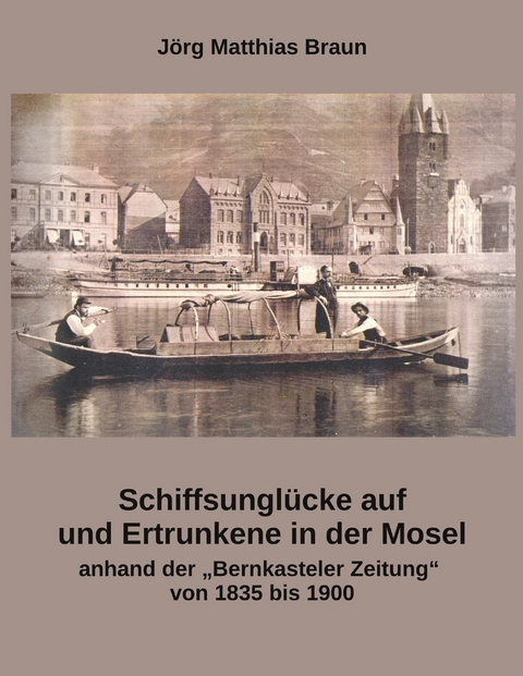 Schiffsungl&uuml;cke auf und Ertrunkene in der Mosel anhand der Bernkasteler Zeitung von 1835 bis 1900 - J&ouml;rg Matthias Braun
