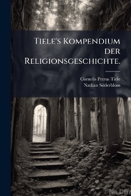Tiele's Kompendium der Religionsgeschichte. - Cornelis Petrus Tiele, Nathan S&ouml;derblom