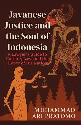 JAVANESE JUSTICE AND THE SOUL OF INDONESIA A Lawyer's Guide to Culture, Law, and the Hopes of His Nation - Muhammad Ari Pratomo