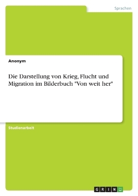 Die Darstellung von Krieg, Flucht und Migration im Bilderbuch "Von weit her" -  Anonymous