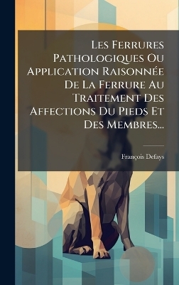 Les Ferrures Pathologiques Ou Application RaisonnÃ(c)e De La Ferrure Au Traitement Des Affections Du Pieds Et Des Membres...