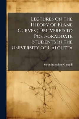 Lectures on the Theory of Plane Curves; Delivered to Post-graduate Students in the University of Calcutta - Surendramohan Ganguli
