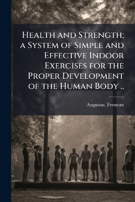 Health and Strength; a System of Simple and Effective Indoor Exercises for the Proper Development of the Human Body ..