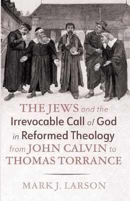 The Jews and the Irrevocable Call of God in Reformed Theology from John Calvin to Thomas Torrance
