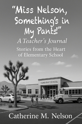 "Miss Nelson, Something's in My Pants!" A Teacher's Journal - Catherine M Nelson