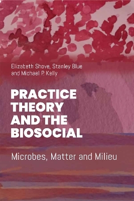 Practice Theory and the Biosocial - Elizabeth Shove, Stanley Blue, Mike P. Kelly