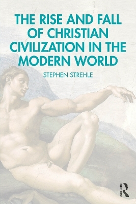 The Rise and Fall of Christian Civilization in the Modern World - Stephen Strehle