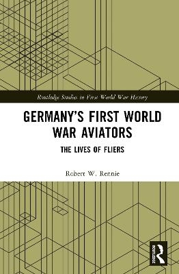 Germany&rsquo;s First World War Aviators - Robert W. Rennie