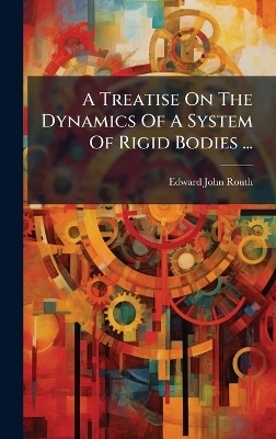 A Treatise On The Dynamics Of A System Of Rigid Bodies ... - Edward John Routh