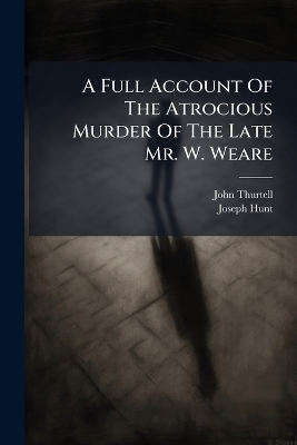A Full Account Of The Atrocious Murder Of The Late Mr. W. Weare - John Thurtell, Joseph Hunt