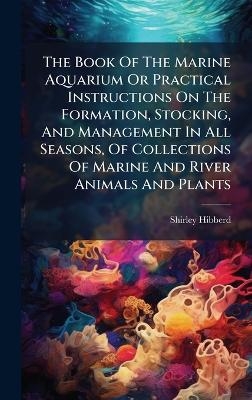 The Book Of The Marine Aquarium Or Practical Instructions On The Formation, Stocking, And Management In All Seasons, Of Collections Of Marine And River Animals And Plants - Shirley Hibberd