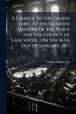 A Charge to the Grand Jury, at the Quarter Sessions of the Peace for the County of Lancaster... On the 16Th Day of January, 1817