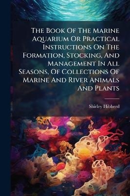 The Book Of The Marine Aquarium Or Practical Instructions On The Formation, Stocking, And Management In All Seasons, Of Collections Of Marine And River Animals And Plants - Shirley Hibberd