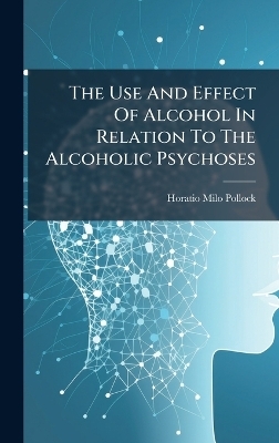 The Use And Effect Of Alcohol In Relation To The Alcoholic Psychoses - Horatio Milo Pollock