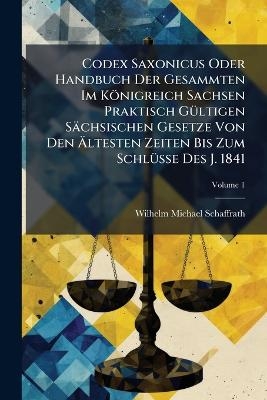Codex Saxonicus Oder Handbuch Der Gesammten Im Königreich Sachsen Praktisch GÃ1/4ltigen Sächsischen Gesetze Von Den Ãltesten Zeiten Bis Zum SchlÃ1/4sse Des J. 1841