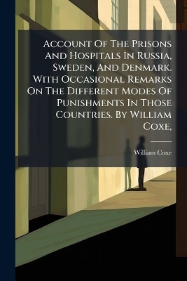 Account Of The Prisons And Hospitals In Russia, Sweden, And Denmark. With Occasional Remarks On The Different Modes Of Punishments In Those Countries. By William Coxe, - William Coxe