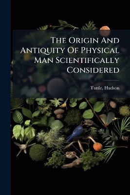 The Origin And Antiquity Of Physical Man Scientifically Considered