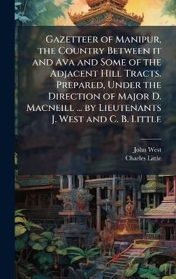 Gazetteer of Manipur, the Country Between it and Ava and Some of the Adjacent Hill Tracts. Prepared, Under the Direction of Major D. Macneill ... by Lieutenants J. West and C. B. Little - John West, Charles Little