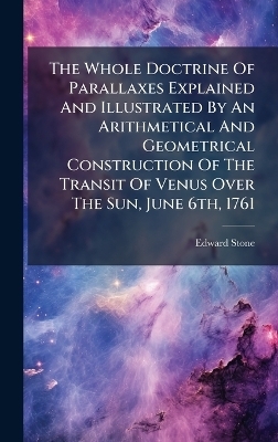 The Whole Doctrine Of Parallaxes Explained And Illustrated By An Arithmetical And Geometrical Construction Of The Transit Of Venus Over The Sun, June 6th, 1761