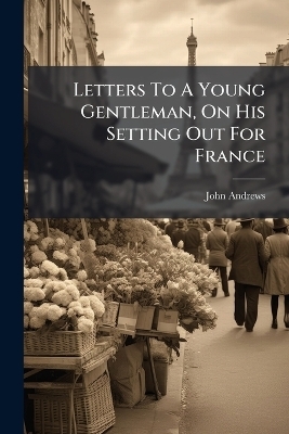 Letters To A Young Gentleman, On His Setting Out For France - John Andrews