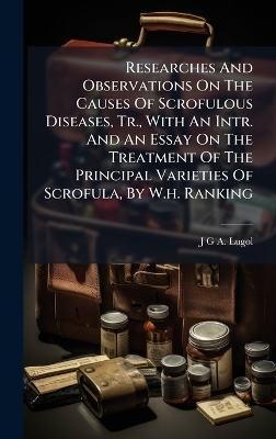 Researches And Observations On The Causes Of Scrofulous Diseases, Tr., With An Intr. And An Essay On The Treatment Of The Principal Varieties Of Scrofula, By W.h. Ranking - 