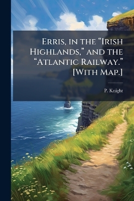 Erris, in the &acirc;Irish Highlands, &acirc; and the &acirc;Atlantic Railway.&acirc; [With Map.] - P Knight
