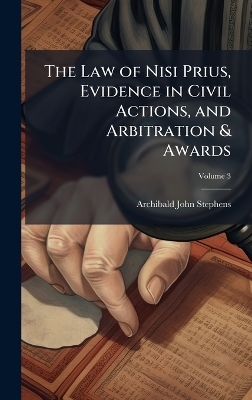 The Law of Nisi Prius, Evidence in Civil Actions, and Arbitration & Awards - Archibald John Stephens