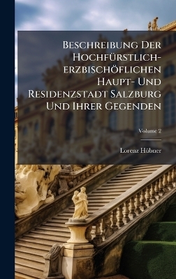 Beschreibung Der Hochf&Atilde;1/4rstlich-erzbisch&ouml;flichen Haupt- Und Residenzstadt Salzburg Und Ihrer Gegenden - Lorenz H&atilde;1/4bner