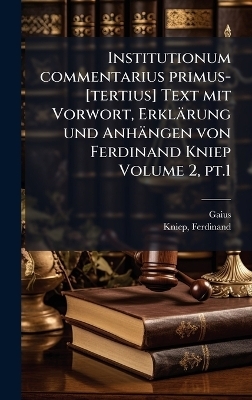 Institutionum commentarius primus-[tertius] Text mit Vorwort, Erkl&auml;rung und Anh&auml;ngen von Ferdinand Kniep Volume 2, pt.1 -  Gaius, Ferdinand Kniep