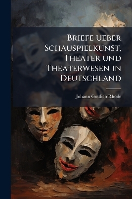 Briefe ueber Schauspielkunst, Theater und Theaterwesen in Deutschland - Johann Gottlieb Rhode