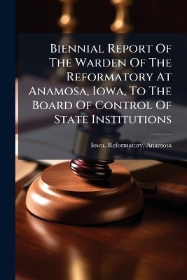 Biennial Report Of The Warden Of The Reformatory At Anamosa, Iowa, To The Board Of Control Of State Institutions - Iowa Reformatory Anamosa
