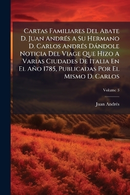 Cartas Familiares Del Abate D. Juan AndrÃ(c)s A Su Hermano D. Carlos AndrÃ(c)s Dàndole Noticia Del Viage Que Hizo A Varias Ciudades De Italia En El Año 1785, Publicadas Por El Mismo D. Carlos