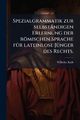 Spezialgrammatik zur selbständigen Erlernung der römischen Sprache fÃ1/4r lateinlose JÃ1/4nger des Rechts.