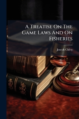 A Treatise On The Game Laws And On Fisheries - Joseph Chitty