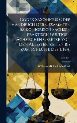 Codex Saxonicus Oder Handbuch Der Gesammten Im K&ouml;nigreich Sachsen Praktisch G&Atilde;1/4ltigen S&auml;chsischen Gesetze Von Den &Atilde;ltesten Zeiten Bis Zum Schl&Atilde;1/4sse Des J. 1841 - Wilhelm Michael Schaffrath