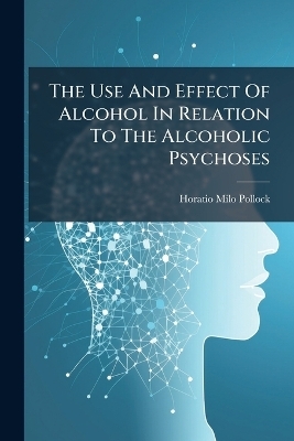The Use And Effect Of Alcohol In Relation To The Alcoholic Psychoses - Horatio Milo Pollock