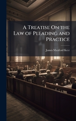 A Treatise On the Law of Pleading and Practice - James Manford Kerr
