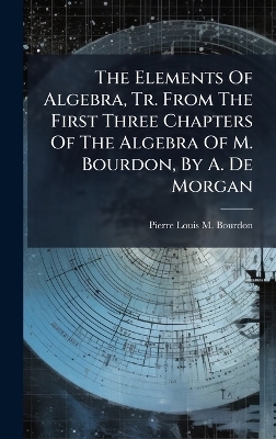 The Elements Of Algebra, Tr. From The First Three Chapters Of The Algebra Of M. Bourdon, By A. De Morgan - 