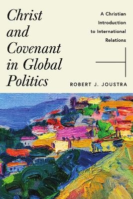 Christ and Covenant in Global Politics - Robert J. Joustra