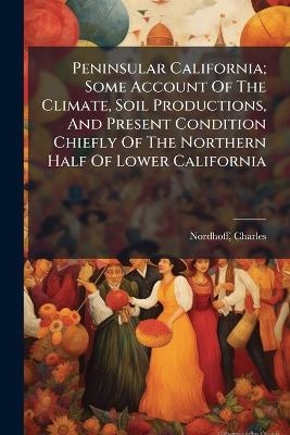 Peninsular California; Some Account Of The Climate, Soil Productions, And Present Condition Chiefly Of The Northern Half Of Lower California
