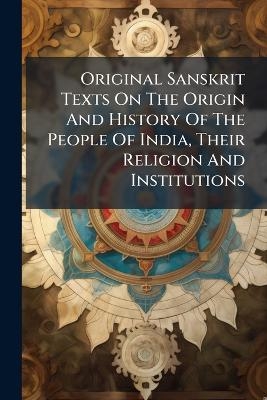 Original Sanskrit Texts On The Origin And History Of The People Of India, Their Religion And Institutions -  Anonymous