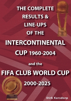 The Complete Results & Line-ups of the Intercontinental Cup 1960-2004 and the FIFA Club World Cup 2000-2025 - Dirk Karsdorp