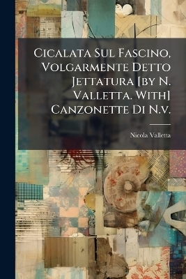 Cicalata Sul Fascino, Volgarmente Detto Jettatura [by N. Valletta. With] Canzonette Di N.v. - Nicola Valletta